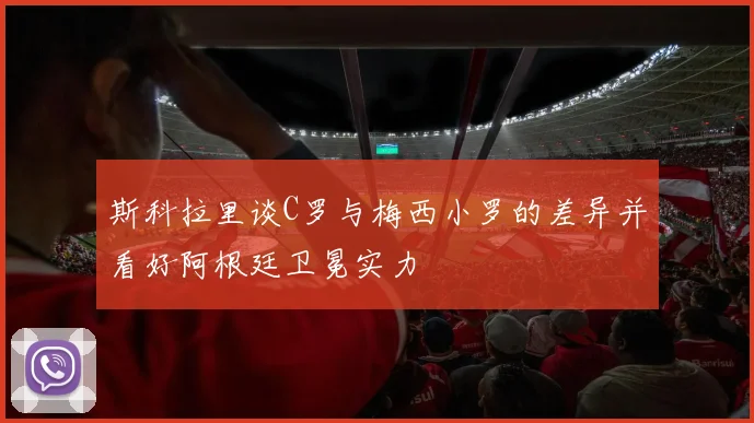 斯科拉里谈C罗与梅西小罗的差异并看好阿根廷卫冕实力