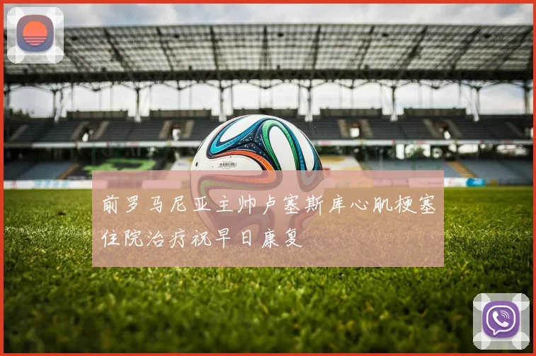 前罗马尼亚主帅卢塞斯库心肌梗塞住院治疗祝早日康复