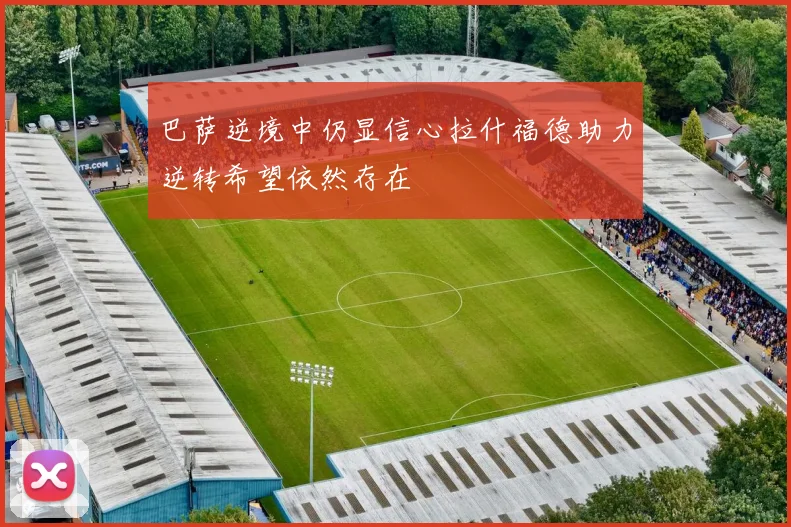 巴萨逆境中仍显信心拉什福德助力逆转希望依然存在