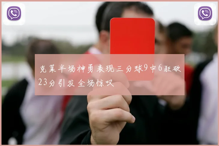 克莱半场神勇表现三分球9中6狂砍23分引发全场惊叹