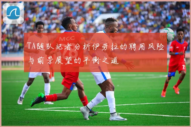 TA随队记者分析伊劳拉的聘用风险与前景展望的平衡之道