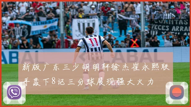新版广东三少胡明轩徐杰崔永熙联手轰下8记三分球展现强大火力