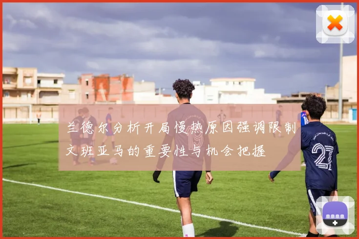 兰德尔分析开局慢热原因强调限制文班亚马的重要性与机会把握