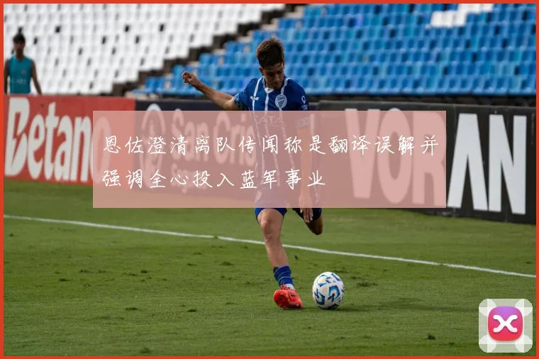 恩佐澄清离队传闻称是翻译误解并强调全心投入蓝军事业