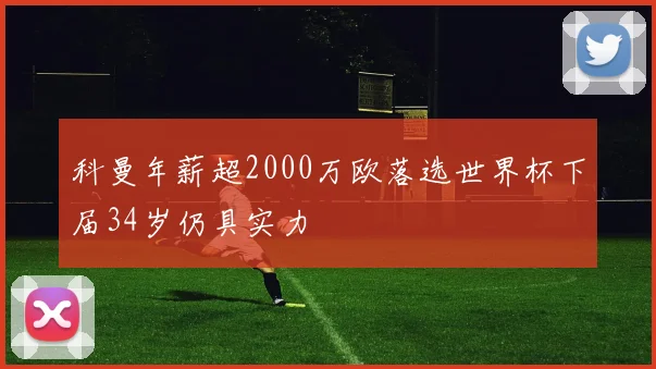 科曼年薪超2000万欧落选世界杯下届34岁仍具实力