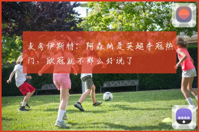麦考伊斯特：阿森纳是英超夺冠热门，欧冠就不那么好说了