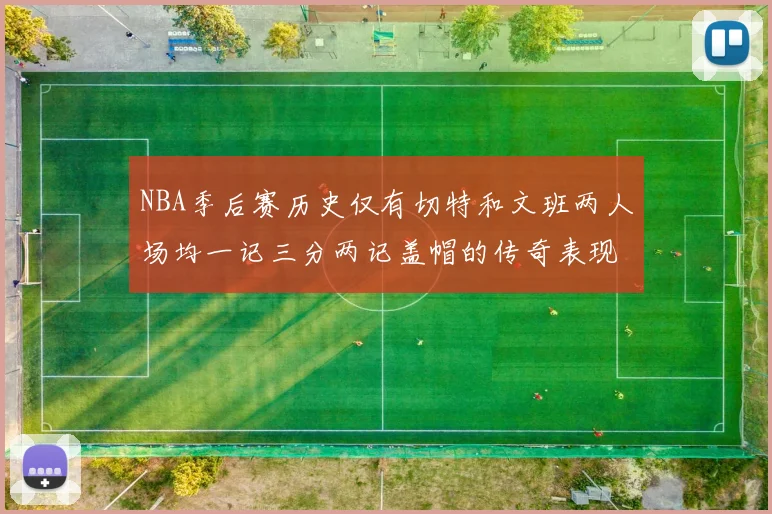 NBA季后赛历史仅有切特和文班两人场均一记三分两记盖帽的传奇表现