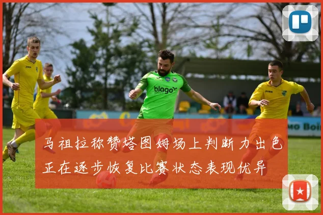 马祖拉称赞塔图姆场上判断力出色正在逐步恢复比赛状态表现优异