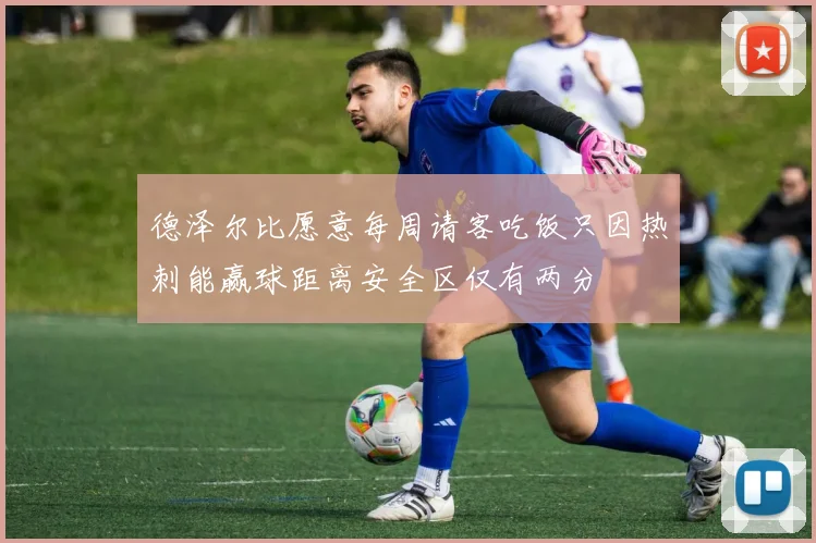 德泽尔比愿意每周请客吃饭只因热刺能赢球距离安全区仅有两分