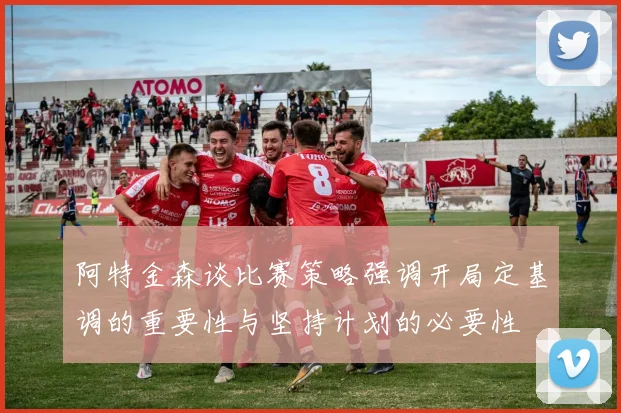 阿特金森谈比赛策略强调开局定基调的重要性与坚持计划的必要性