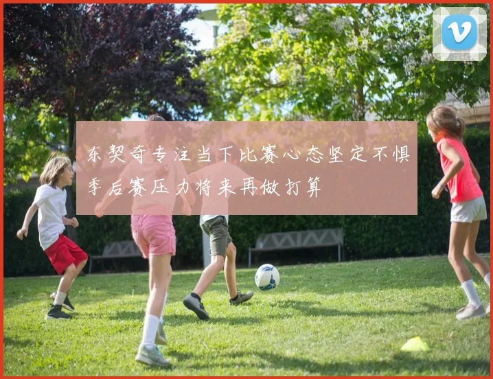 东契奇专注当下比赛心态坚定不惧季后赛压力将来再做打算
