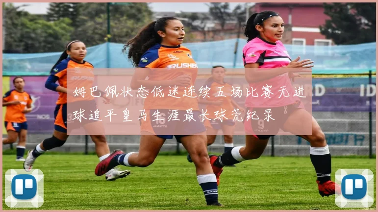 姆巴佩状态低迷连续五场比赛无进球追平皇马生涯最长球荒纪录