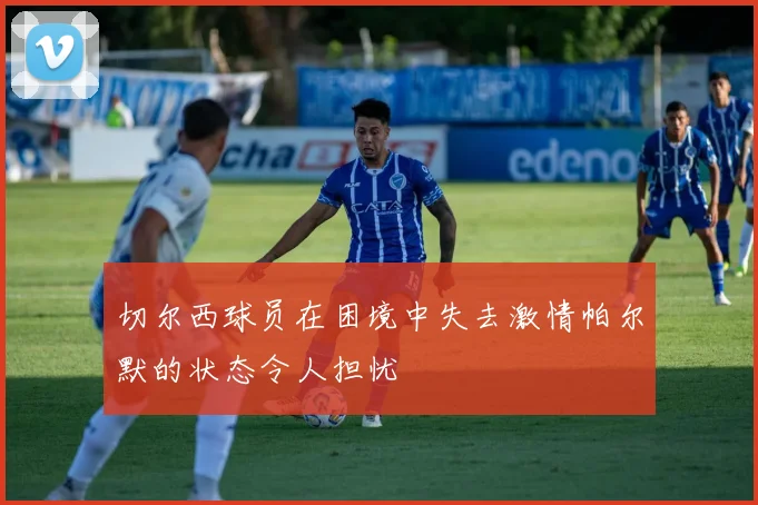 切尔西球员在困境中失去激情帕尔默的状态令人担忧