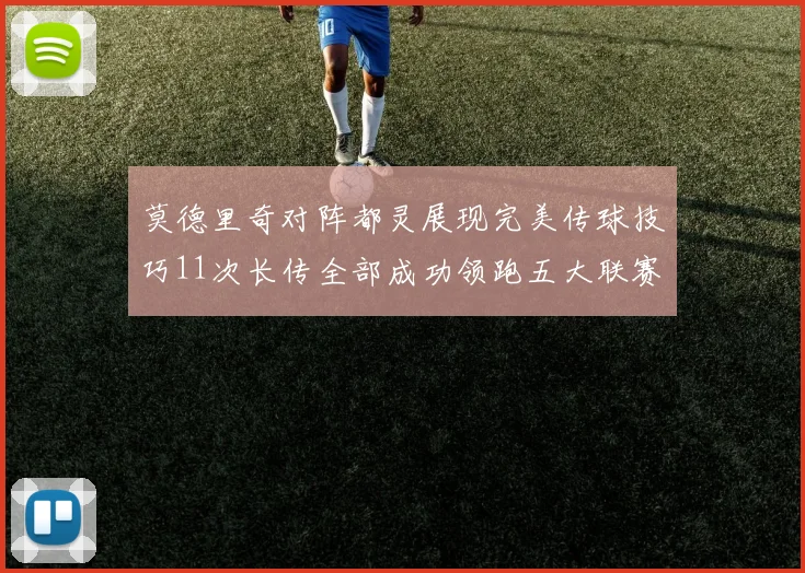 莫德里奇对阵都灵展现完美传球技巧11次长传全部成功领跑五大联赛
