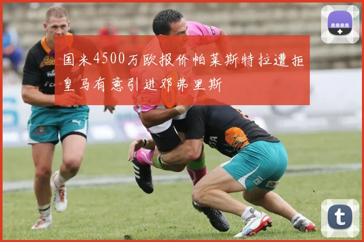 国米4500万欧报价帕莱斯特拉遭拒皇马有意引进邓弗里斯