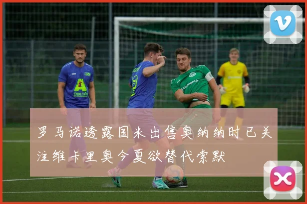 罗马诺透露国米出售奥纳纳时已关注维卡里奥今夏欲替代索默