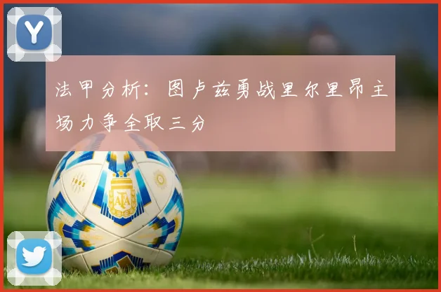 法甲分析：图卢兹勇战里尔里昂主场力争全取三分