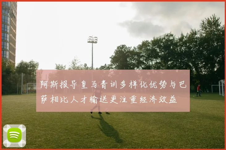 阿斯报导皇马青训多样化优势与巴萨相比人才输送更注重经济效益
