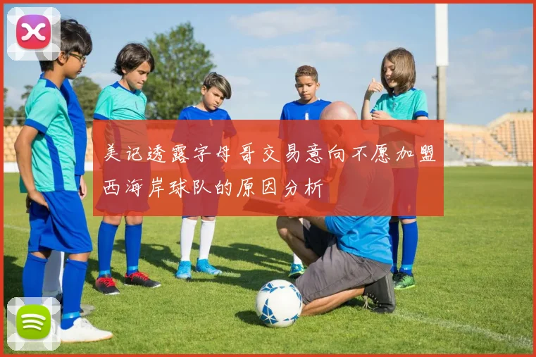 美记透露字母哥交易意向不愿加盟西海岸球队的原因分析