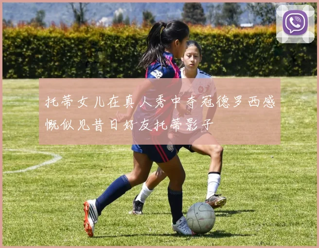 托蒂女儿在真人秀中夺冠德罗西感慨似见昔日好友托蒂影子