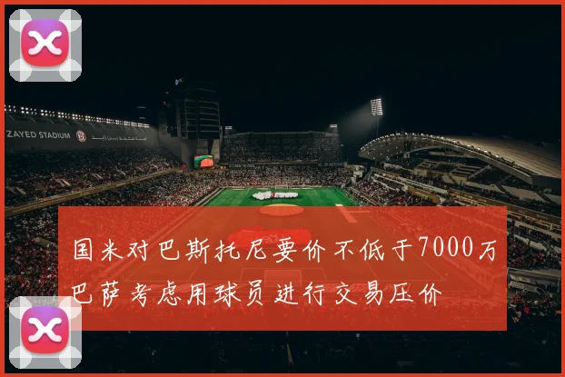 国米对巴斯托尼要价不低于7000万巴萨考虑用球员进行交易压价