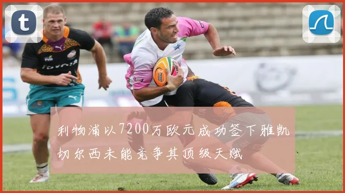 利物浦以7200万欧元成功签下雅凯切尔西未能竞争其顶级天赋
