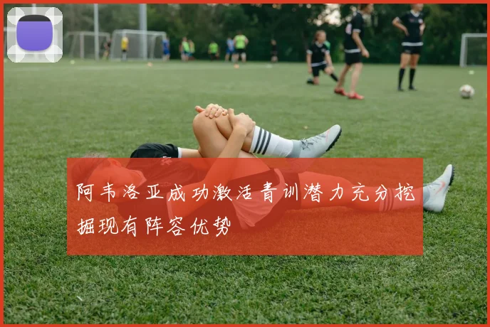阿韦洛亚成功激活青训潜力充分挖掘现有阵容优势