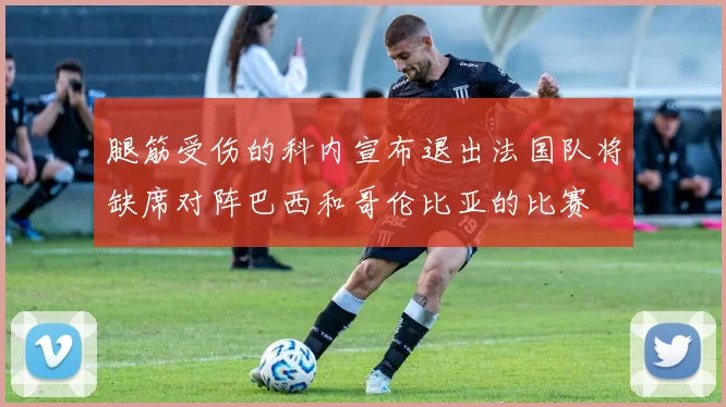 腿筋受伤的科内宣布退出法国队将缺席对阵巴西和哥伦比亚的比赛