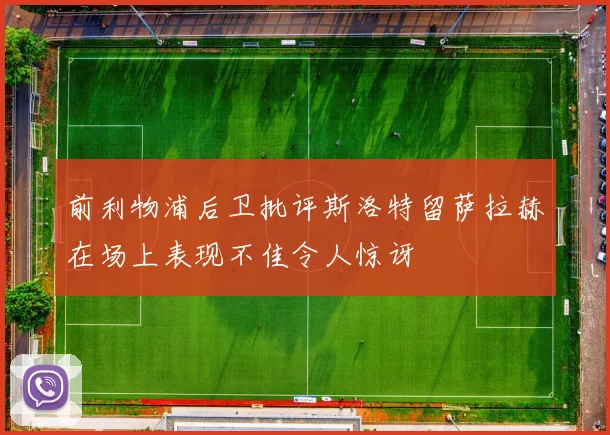 前利物浦后卫批评斯洛特留萨拉赫在场上表现不佳令人惊讶