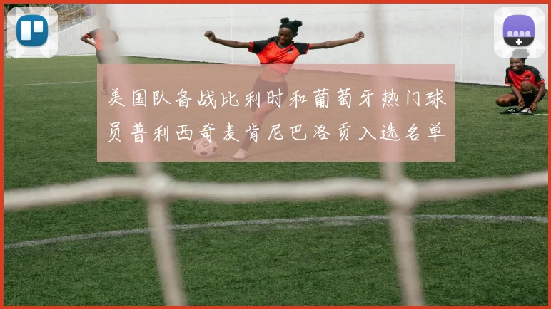 美国队备战比利时和葡萄牙热门球员普利西奇麦肯尼巴洛贡入选名单