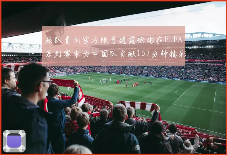 狼队青训官方账号透露徐彬在FIFA系列赛中为中国队贡献157分钟精彩表现