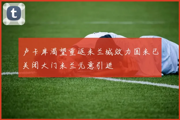 卢卡库渴望重返米兰城效力国米已关闭大门米兰无意引进