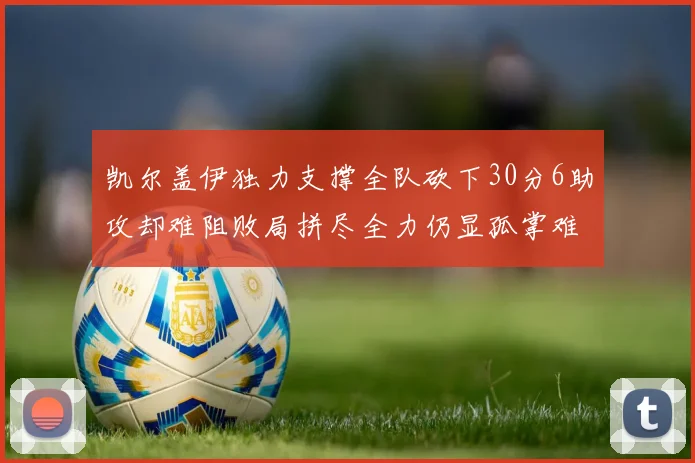 凯尔盖伊独力支撑全队砍下30分6助攻却难阻败局拼尽全力仍显孤掌难鸣
