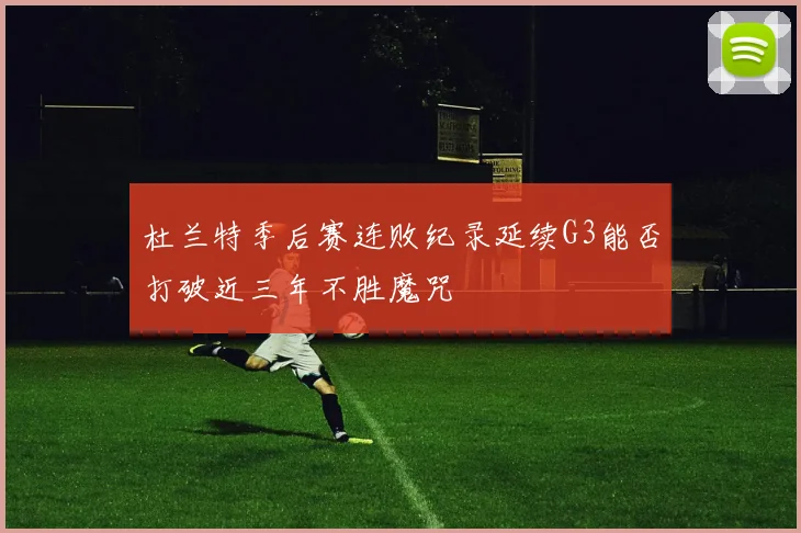 杜兰特季后赛连败纪录延续G3能否打破近三年不胜魔咒