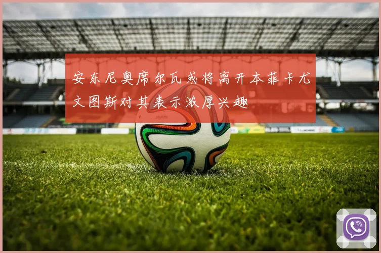 安东尼奥席尔瓦或将离开本菲卡尤文图斯对其表示浓厚兴趣