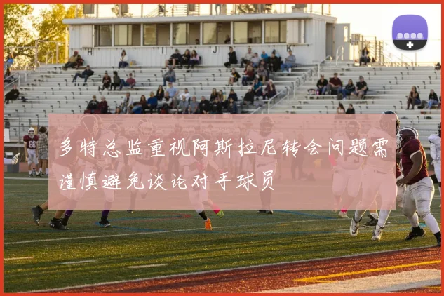 多特总监重视阿斯拉尼转会问题需谨慎避免谈论对手球员