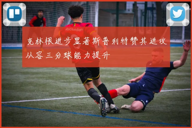 克林根进步显著斯普利特赞其进攻从容三分球能力提升