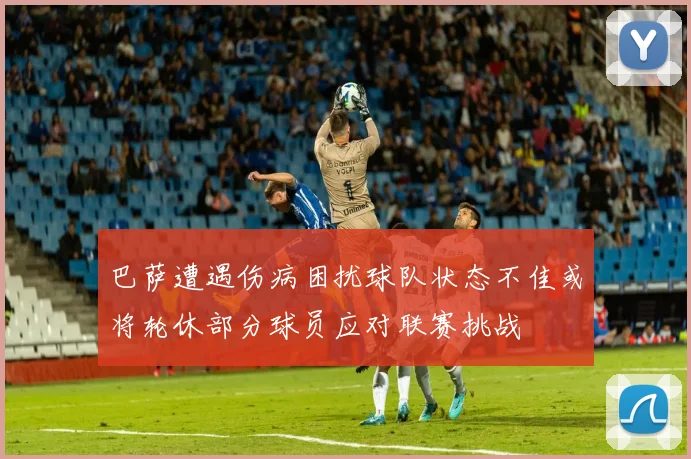 巴萨遭遇伤病困扰球队状态不佳或将轮休部分球员应对联赛挑战